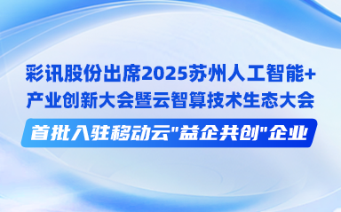 彩讯股份出席2025苏州人工智能+产业创新大会暨云智算技术生态大会，首批入驻移动云“益企共创”企业
