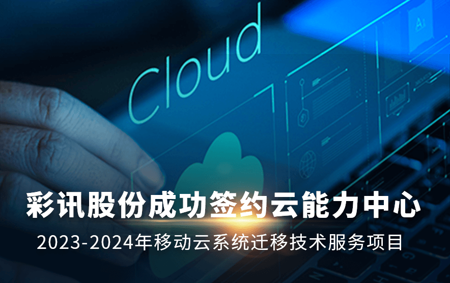 【喜报】彩讯股份成功签约云能力中心2023-2024年移动云系统迁移技术服务项目