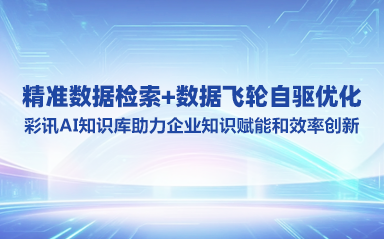 精准数据检索+数据飞轮自驱优化，彩讯AI知识库助力企业知识赋能和效率创新