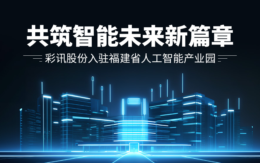 彩讯股份入驻福建省人工智能产业园,共筑智能未来新篇章