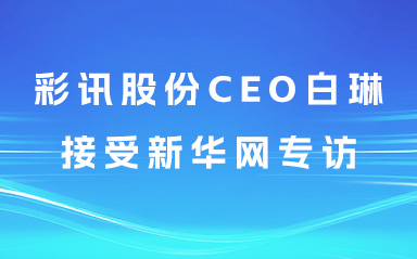 新华网专访彩讯股份CEO白琳：构建全栈服务体系，助力企业智能化转型