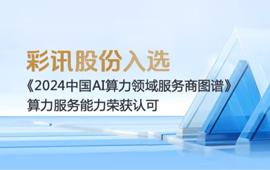 算力服务能力荣获认证,彩讯股份入选《2024中国AI算力领域服务商图谱》