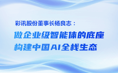 彩讯股份董事长杨良志：做企业级智能体的底座，构建中国AI全栈生态