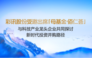 彩讯股份受邀出席「母基金·佰仁荟」，与科技产业龙头企业共同探讨新时代投资并购路径
