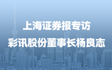 上海证券报专访彩讯股份董事长杨良志：继“网”开来 方兴未AI