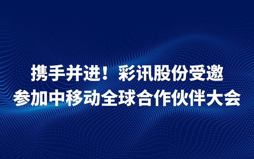携手并进!彩讯股份受邀参加中移动全球合作伙伴大会